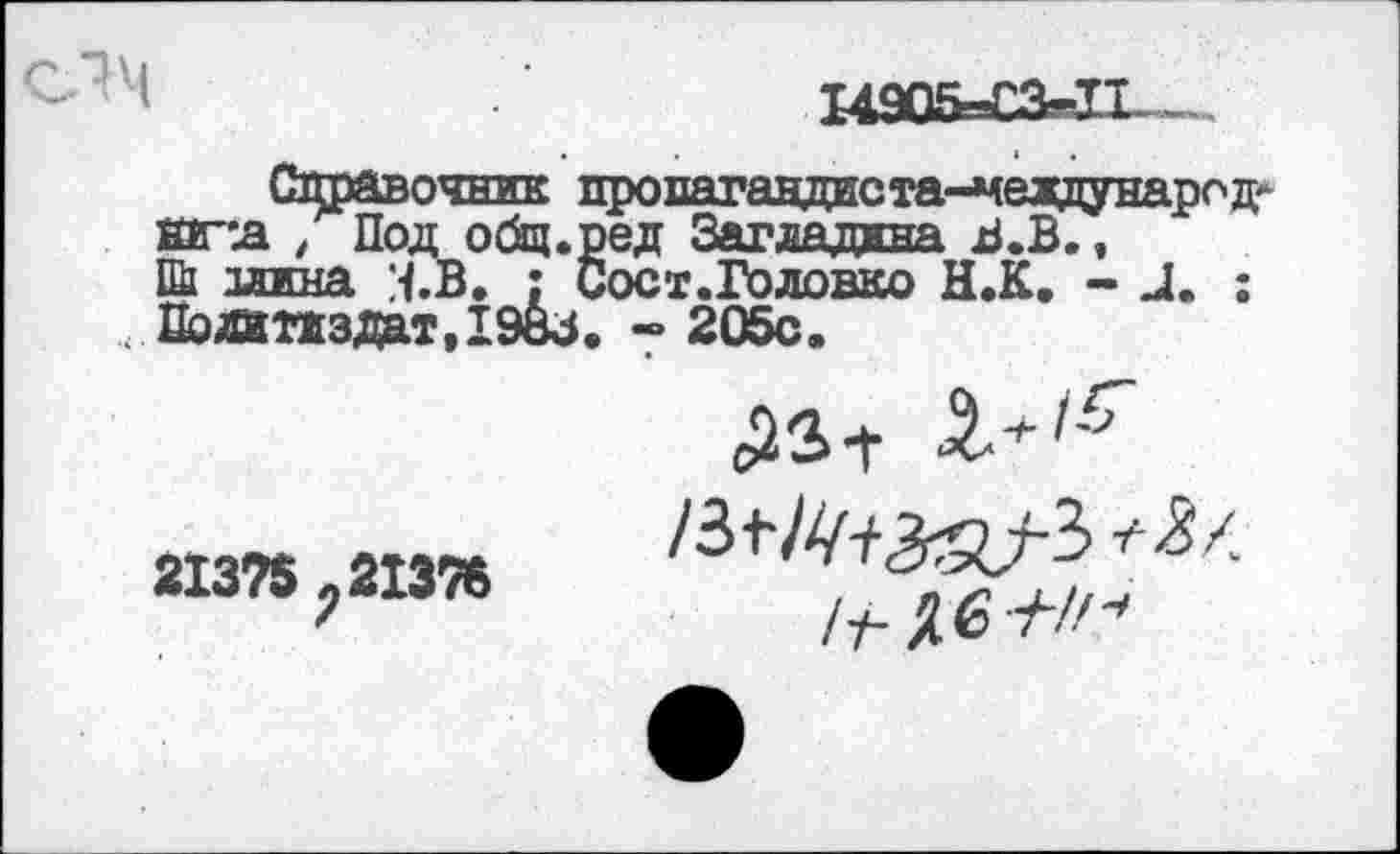 ﻿14905=03-11 .
Сцравочник пропагандиста-чеадународ КГ'Л , Под общ. ред Загладила В.В., Пй длина М.В. : Сост.Головко Н.К. - и. ; Политиздат, 1983. -> 205с.
А+/5"